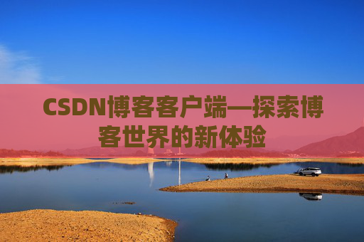 CSDN博客客户端—探索博客世界的新体验 CSDN博客客户端—探索博客世界的新体验